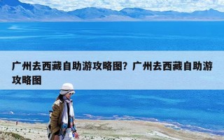 广州去西藏自助游攻略图？广州去西藏自助游攻略图