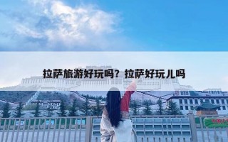拉萨旅游好玩吗？拉萨好玩儿吗