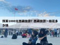 预算1000元西藏旅游？西藏旅游一般花多少钱