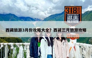 西藏旅游3月份攻略大全？西藏三月旅游攻略