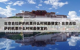 北京去拉萨的机票什么时候最便宜？北京去拉萨的机票什么时候最便宜的