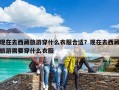现在去西藏旅游穿什么衣服合适？现在去西藏旅游需要穿什么衣服