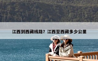江西到西藏线路？江西至西藏多少公里