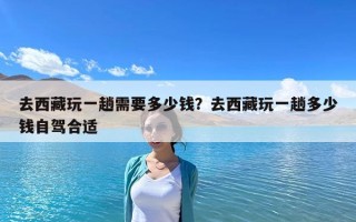 去西藏玩一趟需要多少钱？去西藏玩一趟多少钱自驾合适