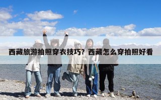 西藏旅游拍照穿衣技巧？西藏怎么穿拍照好看
