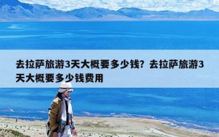去拉萨旅游3天大概要多少钱？去拉萨旅游3天大概要多少钱费用