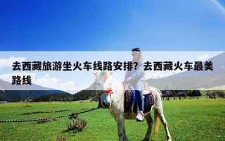 去西藏旅游坐火车线路安排？去西藏火车最美路线