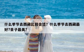 什么季节去西藏比较合适？什么季节去西藏最好?景子最美?