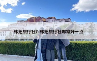 林芝旅行社？林芝旅行社哪家好一点