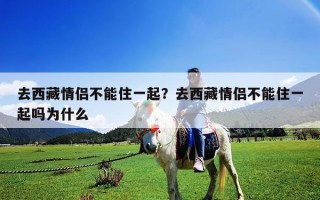 去西藏情侣不能住一起？去西藏情侣不能住一起吗为什么