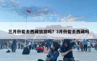 三月份能去西藏旅游吗？3月份能去西藏吗