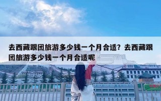 去西藏跟团旅游多少钱一个月合适？去西藏跟团旅游多少钱一个月合适呢