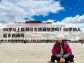 60岁以上能跟团去西藏旅游吗？60岁的人能去西藏吗