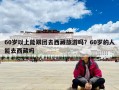 60岁以上能跟团去西藏旅游吗？60岁的人能去西藏吗