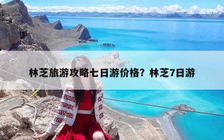 林芝旅游攻略七日游价格？林芝7日游
