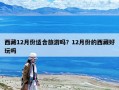 西藏12月份适合旅游吗？12月份的西藏好玩吗
