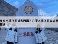 几岁小孩子可以去西藏？几岁小孩子可以去西藏玩