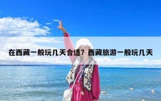 在西藏一般玩几天合适？西藏旅游一般玩几天