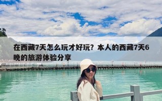 在西藏7天怎么玩才好玩？本人的西藏7天6晚的旅游体验分享