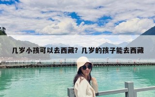 几岁小孩可以去西藏？几岁的孩子能去西藏