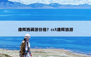 康辉西藏游价格？cct康辉旅游