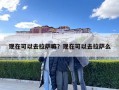 现在可以去拉萨嘛？现在可以去拉萨么