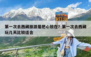 第一次去西藏旅游是把心放在？第一次去西藏玩几天比较适合
