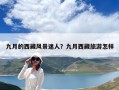 九月的西藏风景迷人？九月西藏旅游怎样