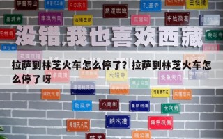 拉萨到林芝火车怎么停了？拉萨到林芝火车怎么停了呀