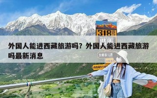 外国人能进西藏旅游吗？外国人能进西藏旅游吗最新消息