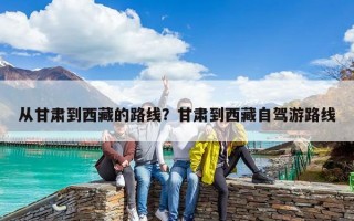 从甘肃到西藏的路线？甘肃到西藏自驾游路线