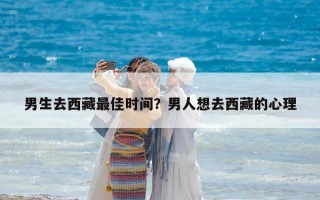 男生去西藏最佳时间？男人想去西藏的心理
