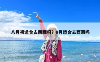 八月初适合去西藏吗？8月适合去西藏吗