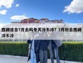 西藏适合7月去吗冬天冷不冷？7月份去西藏冷不冷