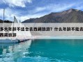 多大年龄不适合去西藏旅游？什么年龄不能去西藏旅游