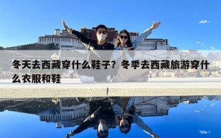 冬天去西藏穿什么鞋子？冬季去西藏旅游穿什么衣服和鞋