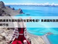 西藏青年国际旅行社官网电话？青藏国际旅游旅行社