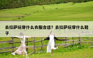 去拉萨玩穿什么衣服合适？去拉萨玩穿什么鞋子