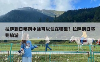 拉萨到日喀则中途可以住在哪里？拉萨到日喀则旅游