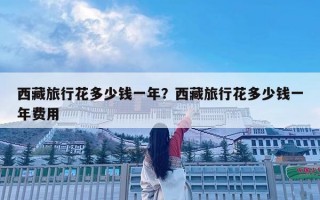 西藏旅行花多少钱一年？西藏旅行花多少钱一年费用