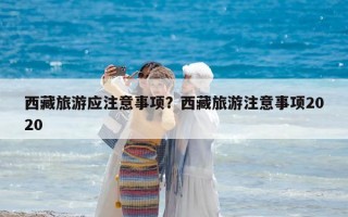 西藏旅游应注意事项？西藏旅游注意事项2020