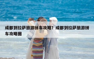 成都到拉萨旅游拼车攻略？成都到拉萨旅游拼车攻略图
