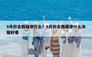 9月份去西藏穿什么？9月份去西藏穿什么衣服好看