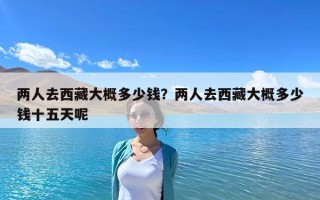 两人去西藏大概多少钱？两人去西藏大概多少钱十五天呢
