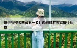旅行社排名西藏第一名？西藏旅游哪家旅行社好