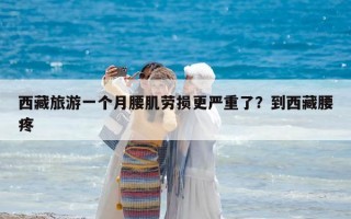 西藏旅游一个月腰肌劳损更严重了？到西藏腰疼