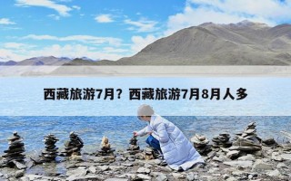 西藏旅游7月？西藏旅游7月8月人多