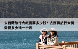 去西藏旅行大概需要多少钱？去西藏旅行大概需要多少钱一个月