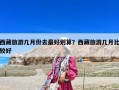 西藏旅游几月份去最好划算？西藏旅游几月比较好