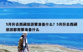 5月份去西藏旅游要准备什么？5月份去西藏旅游都需要准备什么